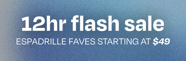 12 hour flash sale. ESPADRILLE FAVES starting at $49.