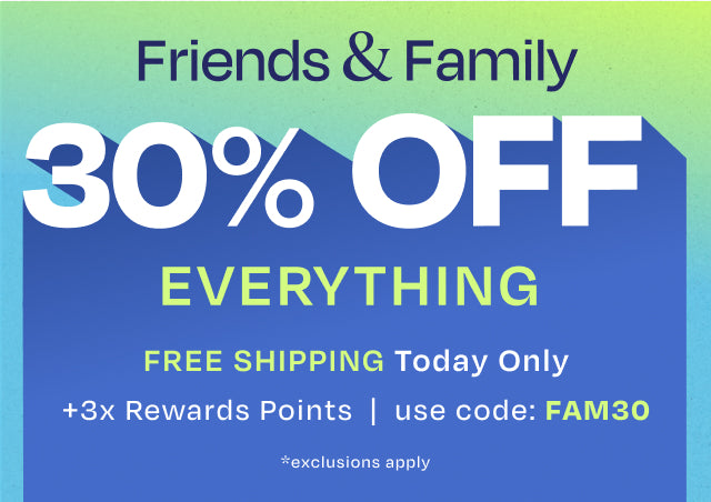 OUR BEST SALE OF THE SEASON. Friends & Family 30% OFF EVERYTHING. FREE SHIPPING TODAY ONLY +3x Rewards Points. Use code: FAM30. *exclusions apply.