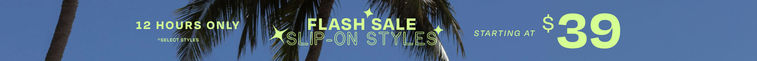12 hours only *select styles. FLASH SALE SLIP-ON STYLES starting at $39.