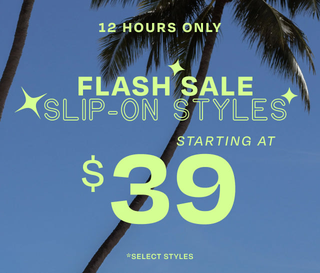 12 hours only *select styles. FLASH SALE SLIP-ON STYLES starting at $39.