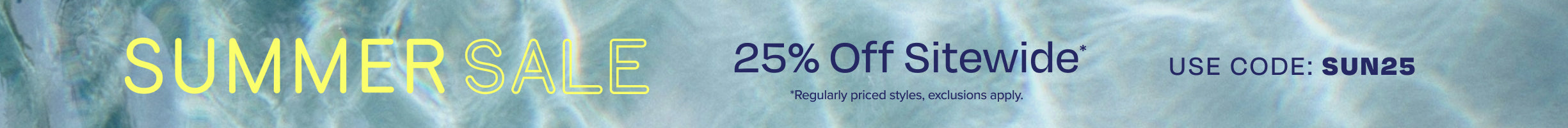 SUMMER SALE 25% Off Sitewide*. *Regularly priced styles, exclusions apply. Use code: SUN25