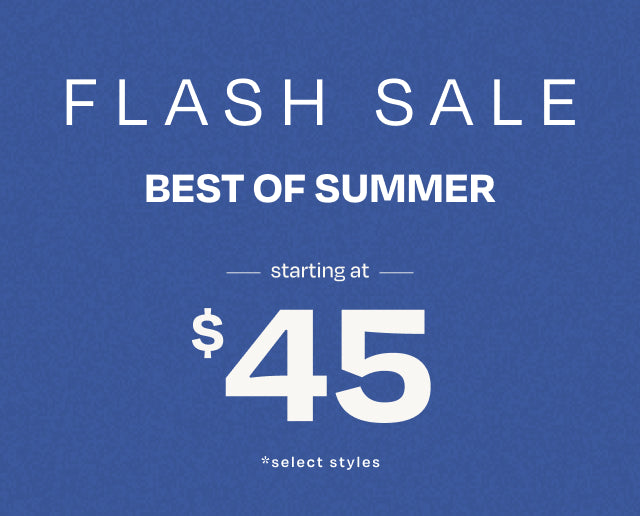 FLASH SALE. BEST OF SUMMER starting at $45 *select styles.