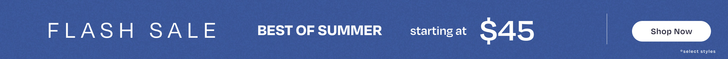 FLASH SALE. BEST OF SUMMER starting at $45 *select styles. Shop Now.
