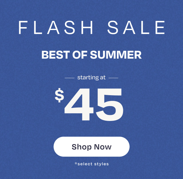 FLASH SALE. BEST OF SUMMER starting at $45 *select styles. Shop Now.