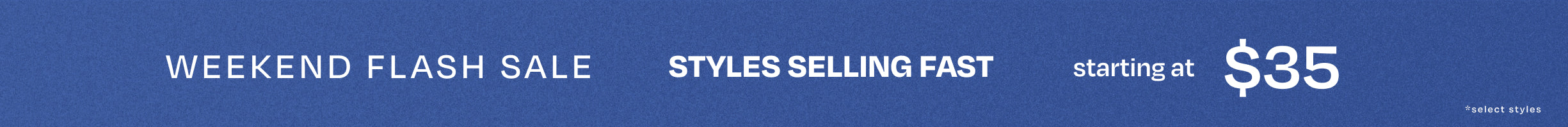 WEEKEND FLASH SALE. STYLES SELLING FAST starting at $35 *select styles.