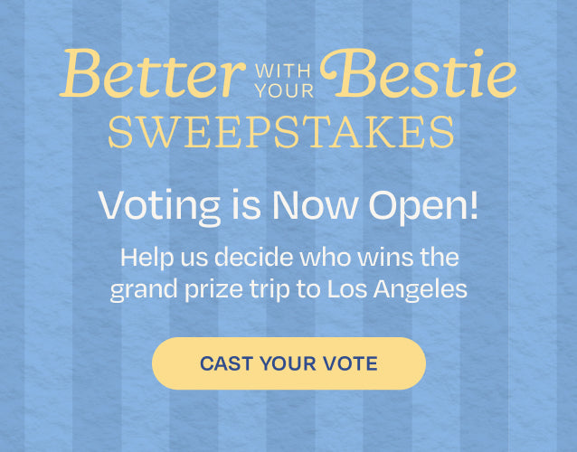 Better with your Bestie SWEEPSTAKES. Show up for these BFFs and help decide who wins the grand prize trip to Los Angeles. CAST YOUR VOTE.
