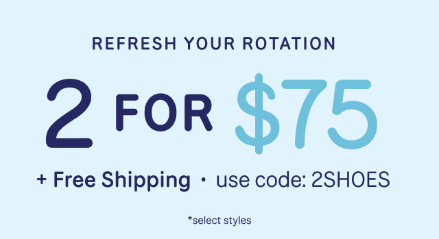 REFRESH YOUR ROTATION. 2 FOR $75 + Free Shipping *select styles. Use code: 2SHOES.