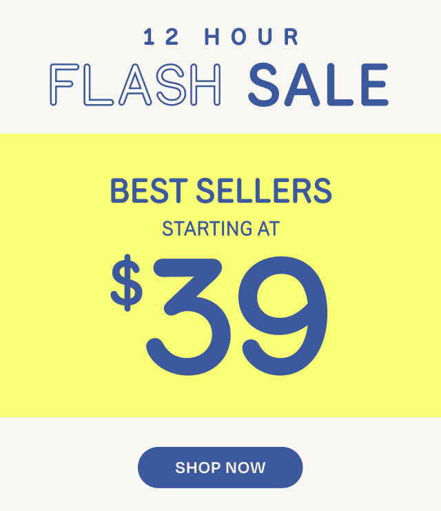 12 HOUR FLASH SALE. BEST SELLERS starting at $39. Shop Now.