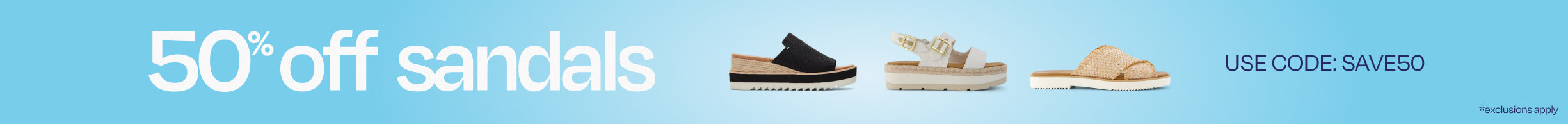 50% off sandals *exclusions apply. Use code: SAVE50.