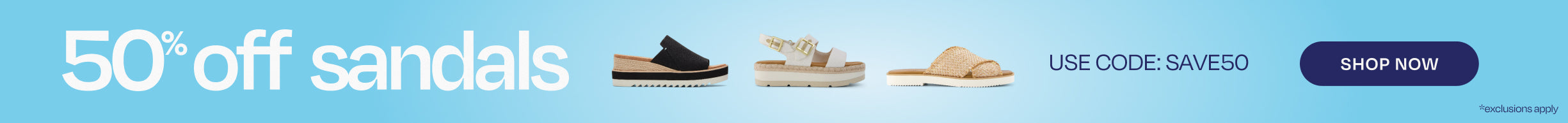 50% off sandals *exclusions apply. Use code: SAVE50. Shop Now.