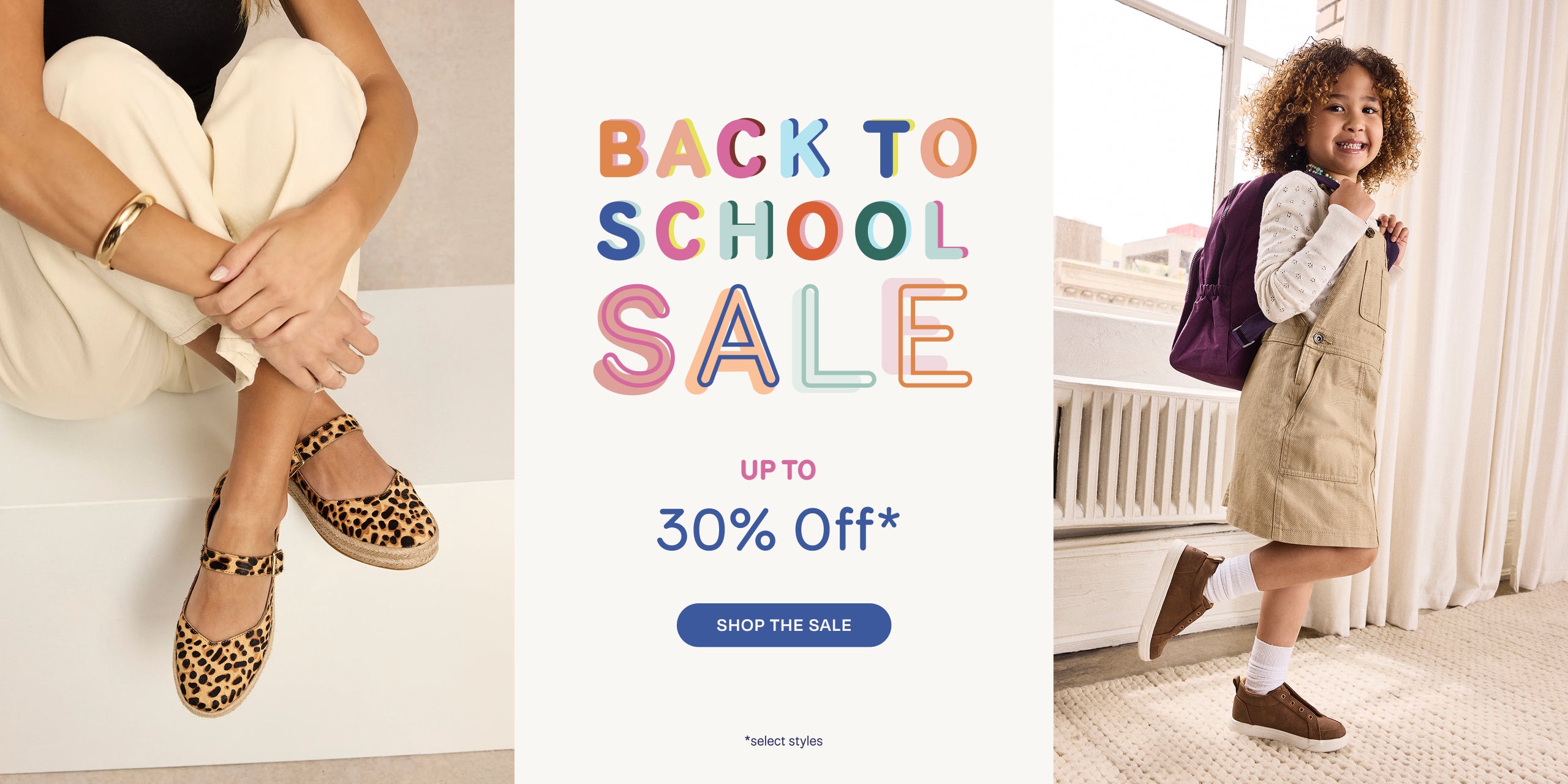 BACK TO SCHOOL SALE. Up to 30% off select styles. SHOP THE SALE.