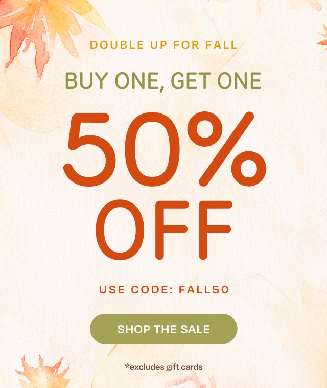 DOUBLE UP FOR FALL BUY ONE, GET ONE 50% OFF *excludes gift cards. Shop the Sale. Use code: FALL50