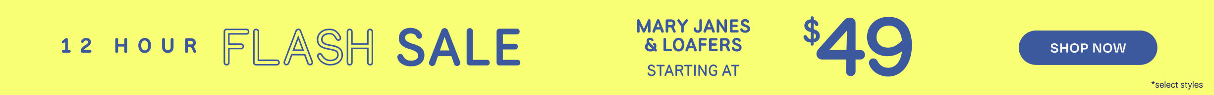 12 HOUR FLASH SALE. MARY JANES & LOAFERS starting at $49. Shop Now *select styles.