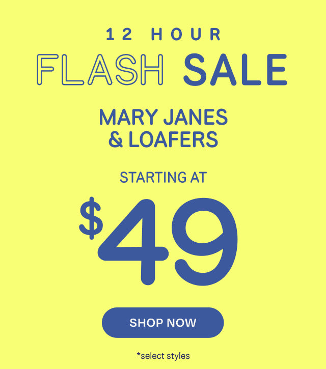 12 HOUR FLASH SALE. MARY JANES & LOAFERS starting at $49. Shop Now *select styles.