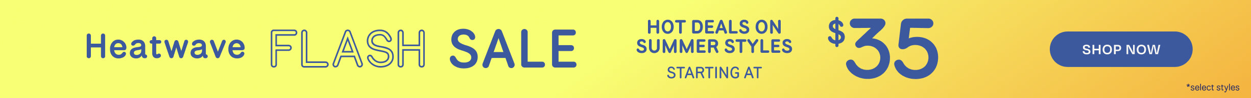Heatwave FLASH SALE. HOT DEALS ON SUMMER STYLES starting at $35. Shop Now *select styles.