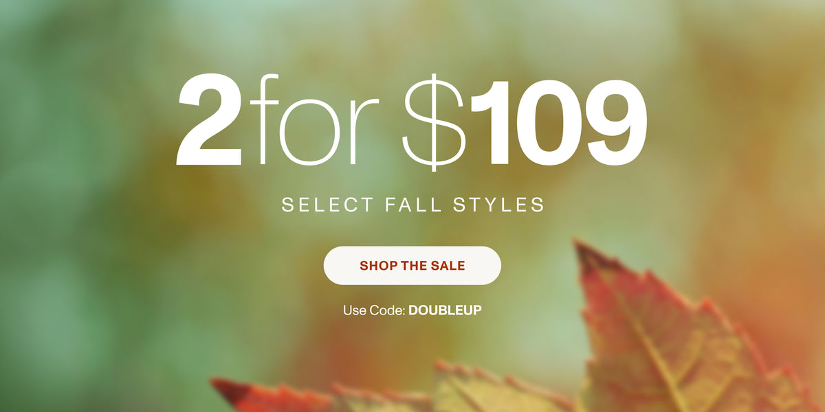 2 for $109 SELECT FALL STYLES. SHOP THE SALE. Use code: DOUBLEUP