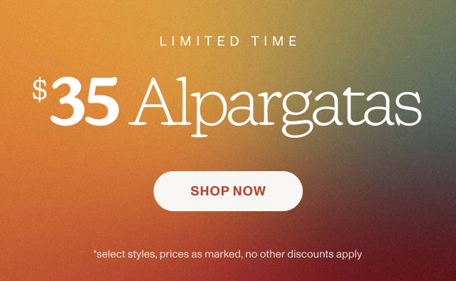 LIMITED TIME $35 Alpargatas *select styles, prices as marked, no other discounts apply. SHOP NOW.
