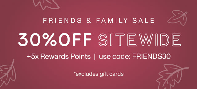 FRIENDS & FAMILY 30% OFF SITEWIDE +5x Rewards Points. Use code: FRIENDS30 *excludes gift cards.