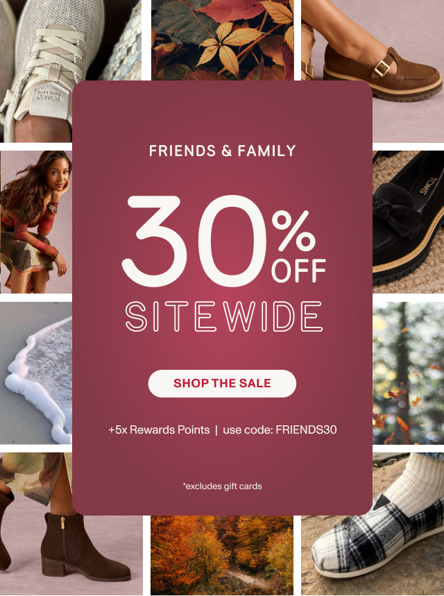 FRIENDS & FAMILY 30% OFF SITEWIDE +5x Rewards Points | use code: FRIENDS30 *excludes gift cards. SHOP THE SALE.