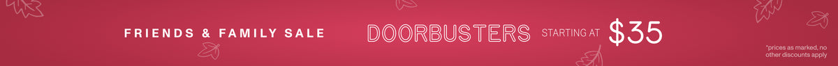 FRIENDS & FAMILY SALE. DOORBUSTERS STARTING AT $35 *prices as marked, no other discounts apply.