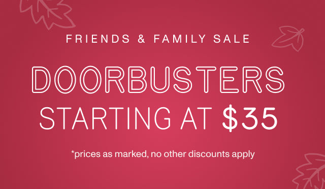FRIENDS & FAMILY SALE. DOORBUSTERS STARTING AT $35 *prices as marked, no other discounts apply.
