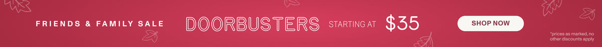 FRIENDS & FAMILY SALE. DOORBUSTERS STARTING AT $35. SHOP NOW *prices as marked, no other discounts apply.