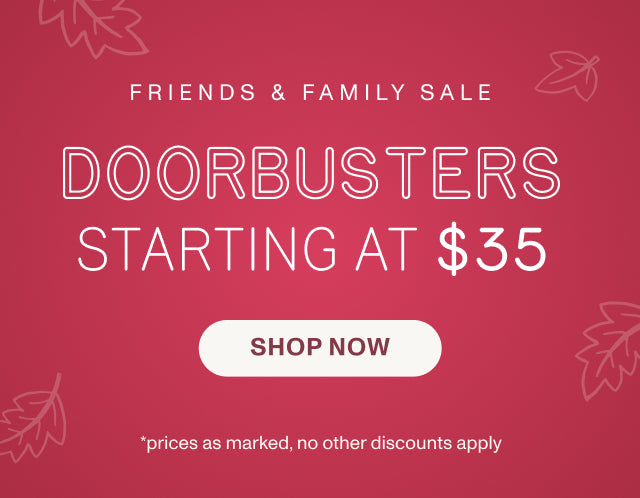 FRIENDS & FAMILY SALE. DOORBUSTERS STARTING AT $35. SHOP NOW *prices as marked, no other discounts apply.