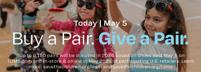 Background photo of children waving and smiling. Today | May 5. Buy a Pair. Give a Pair. *Up to 6,150 pairs will be donated in 2026 based on shoes sold May 5 on TOMS.com and in-store & online in May 2026 at participating U.S. retailers. Learn more: savethechildren.org/legal and savethechildren.org/toms