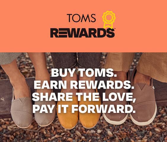 TOMS Rewards. Buy TOMS. Earn rewards. Share the love, pay it forward.