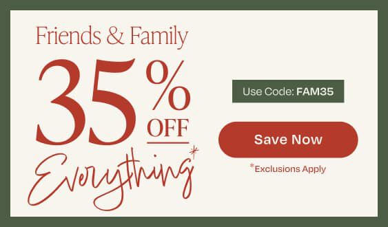 Friends & Family. 35% Off Everything*. *Exclusions Apply. Use Code: FAM35. Save Now.