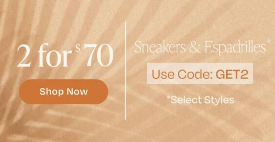 Sneakers & Espadrilles*. *Select Styles. 2 for $70. Use Code: GET2. Shop Now.