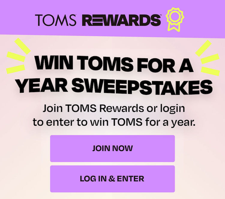 Win TOMS for a year sweepstakes. Join TOMS Rewards or login to enter to win TOMS for a year. 