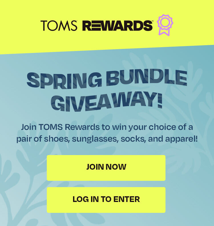 Spring Bundle Giveaway! Join TOMS rewards to win your choice of a pair of shoes, sunglasses, and apparel. Join now. Log in to enter.