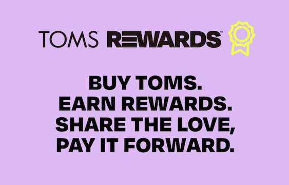 TOMS Rewards. Buy TOMS. Earn Rewards. Share the love, pay it forward.