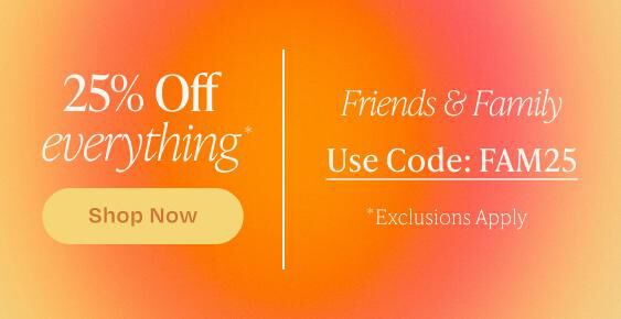 Friends and Family. 25% Off everything*. *Exclusions apply. Use Code: FAM25. Shop Now.