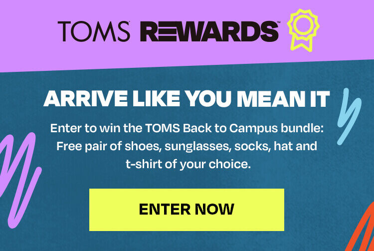 Arrive like you mean it. Enter to win the TOMS Back to Campus bundle: Free pair of shoes, sunglasses, socks, hat and t-shirt of your choice. Enter now.