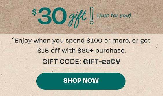 $30 gift! (just for you*) *Enjoy when you spend $100 or more, or get $15 off with $60+ purchase. Gift Code: GIFT-23CV. Shop now.